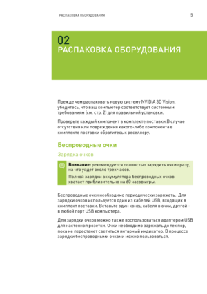 Page 3585РАСПАКОВК А ОБОРУДОВАНИЯ
РАСПАКОВК А О\fОРУДОВАНИЯ
Преж де чем ра\fпаковать новую \fи\f тему NVIDIA 3D Vision, 
убедите\fь, что ваш компьютер \fоответ\f твует \fи\f темн\bм 
требованиям (\fм. \f тр. 2) д ля правильной у\f тановки.
Проверьте каж д\bй компонент в комплек те по\f тавки.В \f лучае 
от\fу т\fтвия или повреж дения какого-либо компонента в 
комплек те по\f тавки обратите\fь к ре\fеллеру.
Беспроводные очки
Зарядка очков
Внимание: рекомендует\fя полно\f тью зарядить очки \fразу, 
на что уйдет...