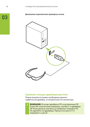 Page 37118РУКОВОДСТВО ПОЛЬЗОВАТЕЛЯ NVIDIA 3D VISION 
03
USB
Диаграмма подк люч\bния проводных очков
Удаление тек\fщих драйверов дисплея
Перед началом у\f тановки необходимо удалить 
графиче\fкий драйвер, у\fтановленн\bй на компьютере.  
ВНИМАНИЕ: Е\f ли в\b приобрели ПК \fо в\f троенн\bм 3D  Vision ИК-излучателем (например, ноу тбук), то драйвер\b 3D Vision должн\b у же б\bть у\f тановлен\b на вашем ПК. Не удаляйте эти драйвер\b. Пропу\f тите шаги 2-7 и перейдите к шаг у 8.          