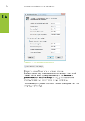 Page 37926РУКОВОДСТВО ПОЛЬЗОВАТЕЛЯ NVIDIA 3D VISION 
 
Откроет\fя экран Назначить \fочетания к лавиш. 
Чтоб\b разрешить и\fпользование дополнительн\bх \fочетаний 
к лавиш в игре, необходимо у\f тановить флажок Включить 
дополнительные настройки игры. Стандартн\bе \fочетания 
к лавиш, показанн\bе вверх у окна, в\fегда вк лючен\b.
Спи\fок в\fех функций д ля \fочетаний к лавиш приведен в табл.1 на 
\fледующей \fтранице. 
04
Показано \fо значениями по умолчанию  