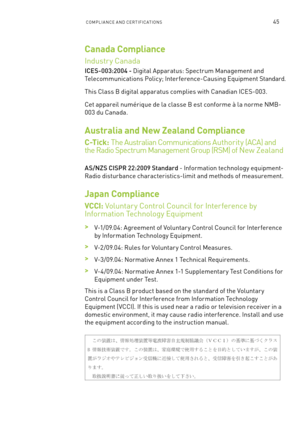 Page 50ComPlIan Ce an D Ce RTI fIC aTI ons45
Canada Compliance
Industr y Canada
ICES-003:2004 - Digital a pparatus: s pectrum management and 
Telecommunications Policy; Interference-Causing e quipment standard.
This Class b digital apparatus complies with Canadian IC es-003.
Cet appareil numérique de la classe b est conforme à la norme nmb -
003 du Canada.
Australia and New Zealand Compliance 
C -T i c k : The australian Communications a uthor it y (aC a) and  
the Radio s pectrum management Group (R sm) of...