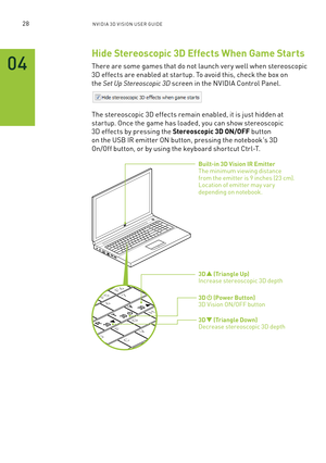 Page 9128nV IDI a 3D V I sIon U seR GUID e
Hide Stereoscopic 3D Effects When Game Starts
There are some games that do not launch ver y well when stereoscopic 
3D effects are enabled at star tup. To avoid this, check the box on 
the Set Up Stereoscopic 3D screen in the n VIDIa Control Panel.
The stereoscopic 3D effects remain enabled, it is just hidden at 
star tup. o nce the game has loaded, you can show stereoscopic 
3D effects by pressing the Stereoscopic 3D ON/OFF button 
on the Usb IR emitter on button,...