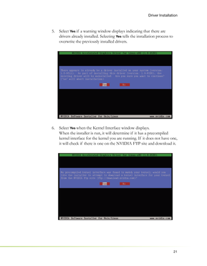 Page 2521
Driver Installation
Select  5. Yes if  a warning window displays indicating that there are 
drivers already installed. Selecting 
Ye s tells the installation process to 
overwrite the previously installed drivers.
Select  6. 
Yes when the Kernel Interface window displays.
When the installer is run, it will determine if  it has a precompiled 
kernel interface for the kernel you are running. If  it does not have one, 
it will check if  there is one on the NVIDIA FTP site and download it. 