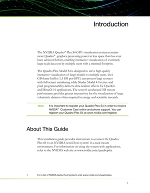 Page 51
Introduction
The NVIDIA Quadro® Plex S4 GPU visualization system contains 
more Quadro®  graphics processing power in less space than has ever 
been achieved before, enabling interactive visualization of  extremely 
large-scale data sets by multiple users with a minimal footprint. 
The Quadro Plex Model S4 is designed to serve high-quality 
interactive visualization of  large models to multiple users. Its 6 
GB frame buffer (1.5 GB per GPU) can process large textures 
with full-screen antialiasing...