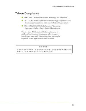 Page 5753
Taiwan Compliance
BSMI Mark - Bureau of Standards, Metrology and Inspection  „
CNS 13438 (CISPR 22): Information technology equipment-Radio   „
disturbance characteristics-limit and methods of measurement
CNS 14336 ( IEC 60950-1): Information Technology 
  „
Equipment – Safety - Part 1: General Requirement
This is a Class A Information Product, when used in 
residential environment, it may cause radio frequency 
interference, under such circumstances, the user may be 
requested to take appropriate...