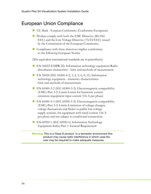 Page 58Quadro Plex S4 Visualization System Installation Guide
54
European Union Compliance
CE Mark - Eurpean Conformity (Conformite Europeene)  „
Product comply with both the EMC Directive (80/336/  „
EEC) and the Low Voltage Directive (73/23/EEC) issued 
by the Commission of the European Community.
Compliance with these directives implies comformity 
  „
to the following European Norms 
(The equivalent international standards are in parenthesis)
EN-56022 (CISPR 22): Information technology equipment-Radio 
  „...