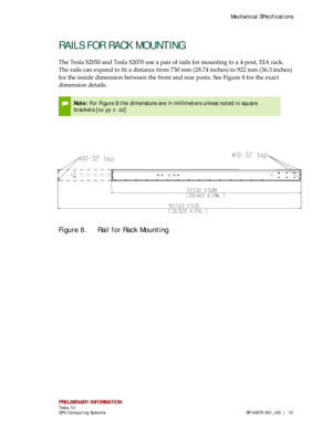 Page 14Mechanical SPecifications 
PRELIMINARY INFORMATION  Tesla 1U  
GPU Computing Systems  SP-049 75-001_v02   |  10 
RAILS FOR RACK MOUNT ING 
The Tes la S2050 and Tesla S2070 use  a pair of rails for m ounting to a 4-post, EIA rack. 
The rails can expand to fit a distance from 730 mm (28.74 inches) to 922 mm (36.3 inches) 
for the inside dimension between the front and rear posts.  See Figure 8 for the exac t 
dimension details.  
 
Note: For Figure 8 the dimensions are in millimeters unless noted in...