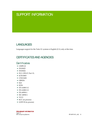 Page 16 
PRELIMINARY INFORMATION 
Tesla 1U  
GPU Computing Systems   SP-04975- 001_v02 |  12 
SUPPORT INFORMATION  
LANGUAGES 
Languages support for the Tesla 1U systems is English (U.S.) only at this time.  
CERTIFICATES AND AGENCIES 
Certificates  
 CISPR 22  
 EN55022 
 EN55024 
 FCC CFR 47, Part 15;  
 ICES -0003  
 CNS13438  
 GB9254  
 K22  
 K234 
 EN 61000- 3-2 
  EN 61000- 3-3 
  EN 60950- 1 
  IEC 60950- 1 
  VCCI  
 KC C (in process)  
 GOST -R (in process)  
  