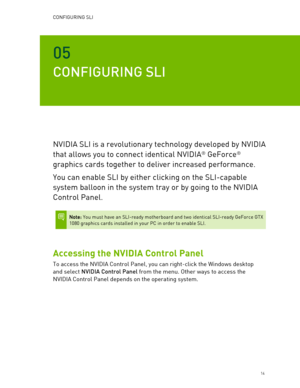 Page 14CONFIGURING SLI  
   14 
0 5 
CONFIGURING SLI  
NVIDIA SLI is a revolutionary technology developed by NVIDIA 
that allows you to connect identical NVIDIA
®  GeForce®  
graphics cards together to deliver increased performance.  
You can enable SLI by either clicking on the  SLI-capable 
system balloon in the system tray or by going to the NVIDIA 
Control Panel.  
 
 Note: You must have an SLI -ready motherboard and two  identical SLI -ready GeForce GTX 
1080  graphics cards installed in your PC in order...