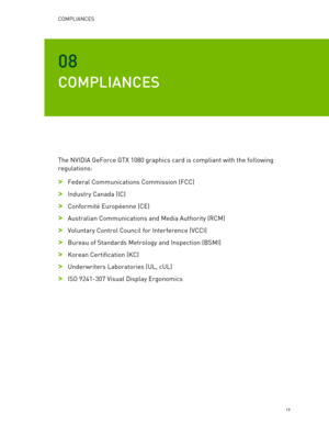 Page 19COMPLIANCES 
19 
08 
COMPLIANCES 
The NVIDIA GeForce GTX  1080 graphics card is compliant with the following 
regulations:  
> Federal Communications Commission (FCC)  
> Industry Canada (IC)  
> Conformité Européenne (CE)  
> Australian Communications and Media Authority ( RCM) 
>  Voluntary Control Council for  Interference (VCCI)  
> Bureau of Standards Metrology and Inspection (BSMI)  
> Korean Certification (KC)  
> Underwriters Laboratories (UL, cUL)  
> ISO 9241- 307 Visual Display Ergonomics  
    