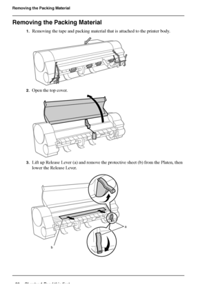 Page 2020 Chapter 1 Read this first
Removing the Packing Material
Removing the Packing Material
1.Removing the tape and packing material that is attached to the printer body.[52] 
2.Open the top cover.[53] 
3.Lift up Release Lever (a) and remove the protective sheet (b) from the Platen, then 
lower the Release Lever.
[54] 
a
b
Downloaded From ManualsPrinter.com Manuals 