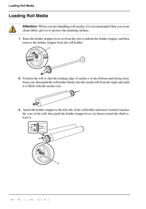 Page 3232 Chapter 1 Read this first
Loading Roll Media
Loading Roll Media
Attention: When you are handling roll media, it is recommended that you wear 
clean fabric gloves to protect the printing surface.
7.Raise the holder stopper lever (a) from the axle to unlock the holder stopper, and then 
remove the holder stopper from the roll holder.
[80] 
8.Position the roll so that the leading edge of media is at the bottom and facing away 
from you, then push the roll holder firmly into the media roll from the right...