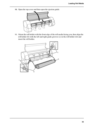 Page 3333
Loading Roll Media
10.Open the top cover and then open the ejection guide.[83] 
11.Orient the roll holder with the front edge of the roll media facing you, then align the 
roll holder (b) with the left and right guide grooves (c) in the roll holder slot and 
insert the roll holder.
[84] 
bb c
c
Downloaded From ManualsPrinter.com Manuals 