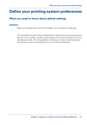 Page 117Define your printing system preferences
What you need to know about default settings
Definition
Before you send print jobs to the Océ ColorWave 300, remember the following. The values defined in the Océ Express WebTools are default values for the general system
behavior. You can 
define a number of job settings in the Océ printer drivers or the Océ
job
 submission tools. The 
settings defined in the printer drivers or the job submission
tools
 always overrule 
the settings defined in the Océ Express...