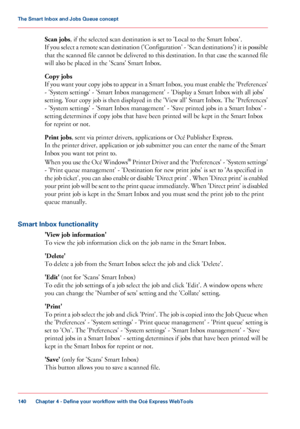 Page 140Scan jobs
, if the selected scan destination is set to 'Local to the Smart Inbox'.
If
 you select a remote scan destination ('Configuration' - 'Scan destinations') it is possible
that the scanned file cannot be delivered to this destination. In that case the scanned file
will 
also be placed in the 'Scans' Smart Inbox.
Copy
 jobs
If you want your copy jobs to appear in a Smart Inbox, you must enable the 'Preferences'
- 'System settings' - 'Smart Inbox...