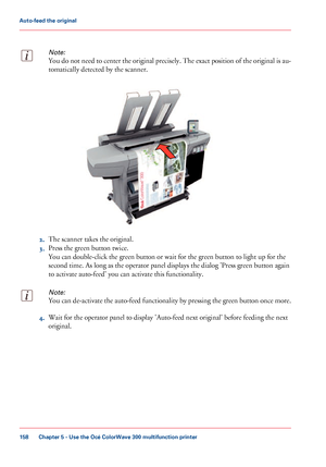 Page 158Note:
You do not need to center the original precisely. The exact position of the original is au-
tomatically detected by the scanner.2.
The 
scanner takes the original.
3. Press
 the green button twice.
You

 can 
double-click the green button or wait for the green button to light up for the
second
 time. As
 long as the operator panel displays the dialog 'Press green button again
to
 
activate auto-feed' you can activate this functionality.
Note:
You can de-activate the auto-feed functionality...