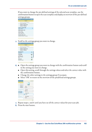 Page 163If you want to change the pre-defined settings of the selected scan template, use the
confirmation button to open the scan template and display an overview of the pre-defined
settings groups. 5.
Scroll 
to the settings group you want to change. 6.
■
Open the settings group you want to change with the confirmation button and scroll
to 
the setting you want to change.
■ Open this setting, scroll through the settings values 
and select the correct value with
the
 confirmation 
button.
■ Change the other...