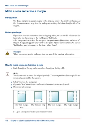 Page 172Make a scan and erase a margin
Introduction Use 'Erase margins' to scan an original with a strip and remove the strip from the scanned
file. You can remove a strip from the leading, the trailing, the left or the right side of the
original.
Before you begin If you must enter the same value for a setting very often, you can set this value as the de-
fault value for that 
setting in the Océ Express WebTools. After you 
press the start key, the user panel always shows the job number and status of...