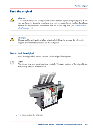 Page 175Feed the originalCaution:
The scanner cannot scan an original that is thicker than 0.65 mm or rigid originals. When
you use the carrier sheet that is available as an option, ensure that the combined thickness
of both the document and carrier sheet does not 
exceed 0.65 mm. (see ‘Use the carrier
sheet’
 on page 178
)
Caution:
Do not pull back the original when it is already fed into the scanner. To release the
original
 
press the red stop button on the user panel. How to feed the original
1.Feed 
the...