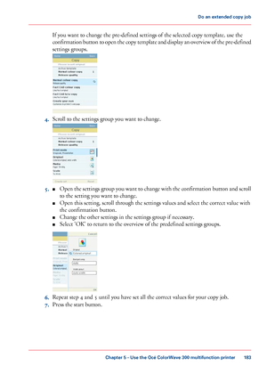 Page 183If you want to change the pre-defined settings of the selected copy template, use the
confirmation button to open the copy template and display an overview of the pre-defined
settings groups. 4.
Scroll 
to the settings group you want to change. 5.
■
Open the settings group you want to change with the confirmation button and scroll
to 
the setting you want to change.
■ Open this setting, scroll through the settings values 
and select the correct value with
the
 confirmation 
button.
■ Change the other...