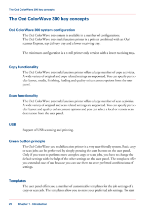 Page 20The Océ ColorWave 300 key concepts
Océ ColorWave 300 system configuration The

 
Océ ColorWave 300 system is available in a number of configurations.
The
 
Océ ColorWave 300 multifunction printer is a printer combined with an Océ
scanner
 Express, top 
delivery tray and a lower receiving tray.
The
 
minimum configuration is a 2 roll printer only version with a lower receiving tray.
Copy
 functionality The 
Océ ColorWave 300multifunction printer offers a large number of copy activities.
A 
wide variety of...