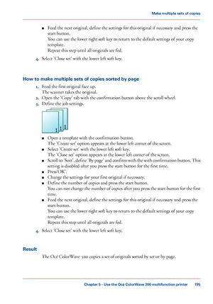 Page 195■
Feed the next original, define the settings for this original if necessary and press the
start
 
button.
You can 
use the lower right soft key to return to the default settings of your copy
template.
Repeat this step until 
all originals are fed.
4. Select 'Close set' with 
the lower left soft key.
How
 to make multiple sets of copies sorted by page 1. Feed 
the first original face up.
The
 
scanner takes the original.
2. Open
 the 'Copy' tab 
with the confirmation button above the...