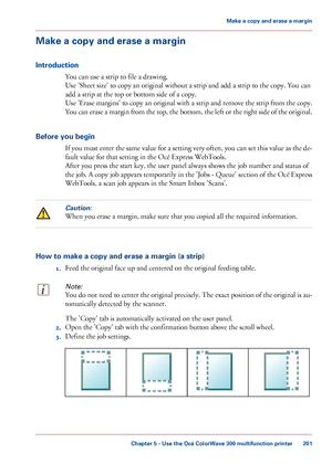 Page 201Make a copy and erase a margin
Introduction You can 
use a strip to file a drawing.
Use
 
'Sheet size' to copy an original without a strip and add a strip to the copy. You can
add
 a strip 
at the top or bottom side of a copy.
Use
 'Erase margins' to copy an original with a strip and remove the strip from the copy.
You can erase a margin from the top, the bottom, the left or the right side of the original.
Before you begin If you must enter the same value for a setting very often, you can...