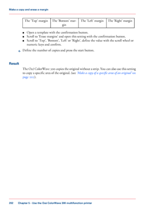 Page 202The 'Right' margin
The 'Left' margin
The
 'Bottom' mar-
gin
The 'Top' margin
■ Open
 a template with 
the confirmation button.
■ Scroll 
to 'Erase margins' and open this setting with the confirmation button.
■ Scroll 
to 'Top', 'Bottom', 'Left' or 'Right', define the value with the scroll wheel or
numeric keys 
and confirm.
4. Define
 the number of copies 
and press the start button.
Result The Océ ColorWave 300
 copies the original...