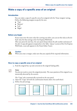 Page 203Make a copy of a specific area of an original
Introduction You can 
make a copy of a specific area of an original with the 'Erase margins' setting.
Define the following margins 
to specify the area.
■ 'Top'
■ 'Bottom'
■ 'Left'
■ 'Right'
Before
 you begin If you must enter the same value for a setting very often, you can set this value as the de-
fault value for that 
setting in the Océ Express WebTools. After you 
press the start key, the user panel always shows...