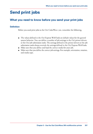 Page 207Send print jobs
What you need to know before you send your print jobs
Definition
Before you send print jobs to the Océ ColorWave 300, remember the following.
■ The
 
values defined in the Océ Express WebTools are default values for the general
system
 behavior. You can 
define a number of job settings in the Océ printer drivers
or
 the Océ job submission tools. The settings defined in the printer drivers or the job
submission tools always overrule 
the settings defined in the Océ Express WebTools.
■...