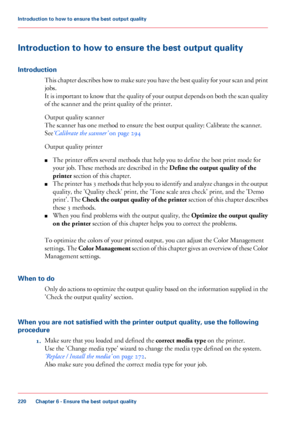 Page 220Introduction to how to ensure the best output quality
Introduction
This chapter describes how to make sure you have the best quality for your scan and print
jobs.
It is important to know that the quality of your output depends on both the scan quality
of the scanner and the print quality of the printer.
Output
 quality scanner
The

 
scanner has one method to ensure the best output quality: Calibrate the scanner.
See ‘Calibrate
 the scanner’  
on page 294
Output
 quality printer
■ The

 
printer offers...