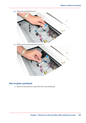 Page 28310.
Open the printhead cover. 11.
Pull out the printhead and remove it. How to place a printhead
1. Remove the protective tape from 
the new printhead.
Chapter 7
 - Maintain the Océ ColorWave 300 multifunction printer 283Replace a
 defective printhead
Downloaded From ManualsPrinter.com Manuals 