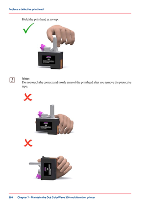 Page 284Hold the printhead at to top.
Note:
Do not touch the contact and nozzle areas of the printhead after you remove the protective
tape.
Chapter 7
 - Maintain the Océ ColorWave 300 multifunction printer284Replace a
 defective printhead
Downloaded From ManualsPrinter.com Manuals 