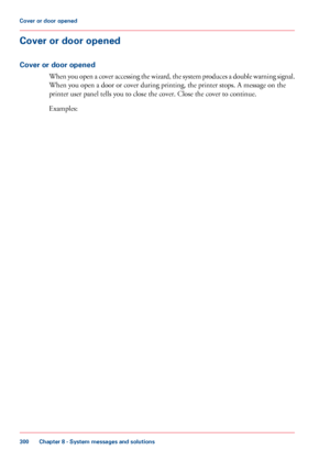 Page 300Cover or door opened
Cover or door opened
When you open a cover accessing the wizard, the system produces a double warning signal.
When you open a door or cover during printing, the printer stops. A message on the
printer
 user panel tells you 
to close the cover. Close the cover to continue. Examples:
Chapter 8
 - System messages and solutions300Cover or door opened
Downloaded From ManualsPrinter.com Manuals 