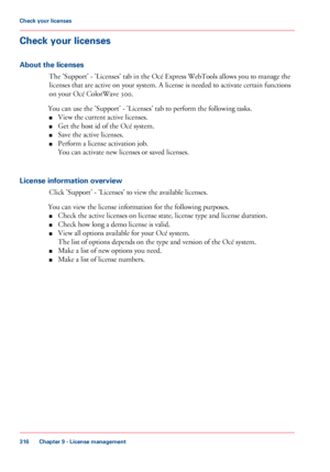 Page 316Check your licenses
About the licenses
The 'Support' - 'Licenses' tab in the Océ Express WebTools allows you to manage the
licenses
 that 
are active on your system. A license is needed to activate certain functions
on your 
Océ ColorWave 300.
You
 can 
use the 'Support' - 'Licenses' tab to perform the following tasks.
■ View
 
the current active licenses.
■ Get the host 
id of the Océ system.
■ Save 
the active licenses.
■ Perform a license activation job.
You

 can...