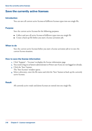 Page 318Save the currently active licenses
Introduction
You can save all current active licenses of different licenses types into one single file.
Purpose Save
 
the current active licenses for the following purposes.
■ Collect
 and save all active 
licenses of different types into one single file
■ Create
 a back-up 
file before you start a license activation job.
When
 to do Save 
the current active licenses before you start a license activation job or to save the
current
 license situation.
How

 to save the...