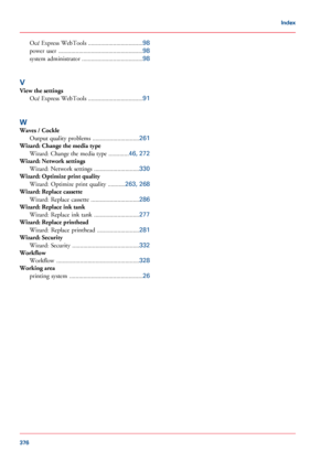 Page 376Océ Express WebTools
 ...................................98
power  user  ......................................................
98
system administrator  .......................................
98
V
View the settings Océ Express WebTools  ...................................
91
W
Waves / Cockle Output quality problems  ..............................
261
Wizard: Change the media type
Wizard: Change the media type  .............
46, 272
Wizard: Network settings
Wizard: Network settings...