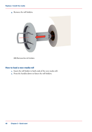 Page 484.
Remove the roll holders. [26] Remove the roll holders
How to load a new media roll 1.Insert

 the roll holder in 
both ends of the new media roll.
2. Press the handles down to 
fasten the roll holders.
Chapter 3
 - Quick start48Replace / Install the media
Downloaded From ManualsPrinter.com Manuals   