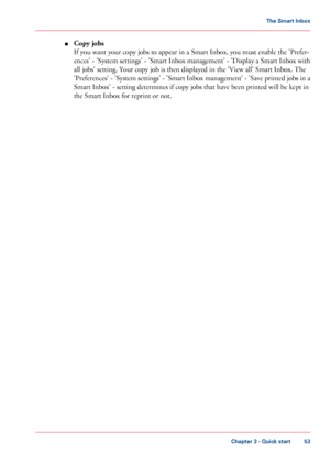 Page 53■
Copy jobs If you want your copy jobs to appear in a Smart Inbox, you must enable the 'Prefer-
ences'
 - 'System settings' - 'Smart Inbox management' - 'Display a Smart Inbox with
all jobs' 
setting. Your copy job is then displayed in the 'View all' Smart Inbox. The
'Preferences'
 - 'System settings' - 'Smart Inbox management' - 'Save printed jobs in a
Smart Inbox' - setting determines if 
copy jobs that have been printed will be...