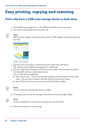 Page 54Easy printing, copying and scanning
Print a file from a USB mass storage device or flash drive
1. Insert USB 
mass storage device in the USB stick interface on the user panel.
2. The
 
system automatically selects the print tab.
Note:
When the first template in the Scan tab is a Scan to USB template, the system selects the
Scan 
tab. 3.
Open the print tab 
with the confirmation button above the scroll wheel.
The
 
content of your USB mass storage device is displayed.
4. Use
 
the scroll wheel to browse...