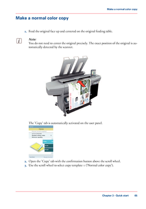 Page 65Make a normal color copy
1. Feed 
the original face up and centered on the original feeding table.
Note:
You do not need to center the original precisely. The exact position of the original is au-
tomatically detected by the scanner. The 
'Copy' tab is automatically activated on the user panel.
2.
Open the 'Copy' tab 
with the confirmation button above the scroll wheel.
3. Use 
the scroll wheel to select copy template 1 ('Normal color copy').
Chapter 3
 - Quick start 65Make a...