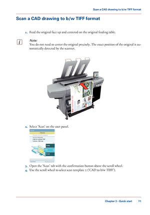 Page 71Scan a CAD drawing to b/w TIFF format
1. Feed 
the original face up and centered on the original feeding table.
Note:
You do not need to center the original precisely. The exact position of the original is au-
tomatically detected by the scanner. 2.
Select 'Scan' 
on the user panel. 3.
Open the 'Scan' 
tab with the confirmation button above the scroll wheel.
4. Use 
the scroll wheel to select scan template 2 ('CAD to b/w TIFF').
Chapter 3
 - Quick start 71Scan a
 CAD drawing to...