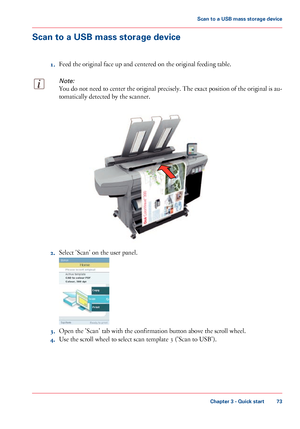 Page 73Scan to a USB mass storage device
1. Feed 
the original face up and centered on the original feeding table.
Note:
You do not need to center the original precisely. The exact position of the original is au-
tomatically detected by the scanner. 2.
Select 'Scan' 
on the user panel. 3.
Open the 'Scan' 
tab with the confirmation button above the scroll wheel.
4. Use 
the scroll wheel to select scan template 3 ('Scan to USB').
Chapter 3
 - Quick start 73Scan to a
 USB mass storage...