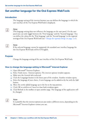 Page 86Set another language for the Océ Express WebTools
Introduction
The language setting of the internet browser you use defines the language in which the
user
 interface of the Océ 
Express WebTools is displayed.
Note:
This language setting does not influence the language on the user panel. On the user
panel
 you 
can only toggle between the 'First language' and the 'Second language'. You
can 
define the values for the 'First language' and the 'Second language' in the...