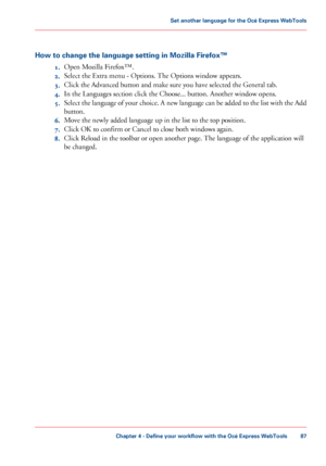 Page 87How to change the language setting in Mozilla Firefox™
1.Open Mozilla Firefox™.
2. Select the Extra menu 
- Options. The Options window appears.
3. Click
 
the Advanced button and make sure you have selected the General tab.
4. In
 the Languages section click 
the Choose... button. Another window opens.
5. Select
 the language of your choice. A new language can be added to the list with the Add
button.
6. Move 
the newly added language up in the list to the top position.
7. Click 
OK to confirm or Cancel...