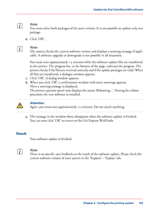 Page 103Note:
You must select both packages of the same version. It is not possible to update only one
package.6.
Click 
'OK'.
Note:
The system checks the current software version and displays a warning message if appli-
cable.
 
A software upgrade or downgrade is not possible in all situations. You must wait approximately 15 
minutes while the software update files are transferred
to
 
the printer. The progress bar, at the bottom of the page, indicates the progress. The
printer 
checks if the files are...