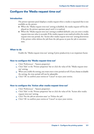 Page 121Configure the 'Media request time-out'
Introduction
The printer operator panel displays a media request when a media is requested that is not
available on the printer.• When the
 'Media request time-out' setting is disabled, the media request will be dis-
played 
on the printer operator panel until it is resolved.
• When 
the 'Media request time-out' setting is enabled (default), you can enter a media
request time-out value in seconds. If the media request is not resolved within...