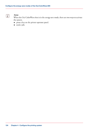 Page 124Note:
When the Océ ColorWave 600 is in the energy save mode, there are two ways to activate
the system.• press a

 key on the printer operator panel.
• send 
a job. Chapter 4
 - Configure the printing system124Configure the energy save
 modes of the Océ ColorWave 600
Downloaded From ManualsPrinter.com Manuals 