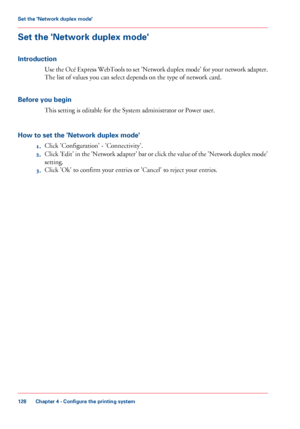 Page 128Set the 'Network duplex mode'
Introduction
Use the Océ Express WebTools to set 'Network duplex mode' for your network adapter.
The list of values you can select depends on the type of network card.
Before
 you begin This 
setting is editable for the System administrator or Power user.
How 
to set the 'Network duplex mode' 1. Click 'Configuration' - 'Connectivity'.
2. Click 

'Edit' in the 'Network adapter' bar or click the value of the 'Network...