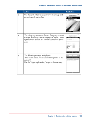 Page 133Illustration
Action Use the scroll wheel to select 'Network settings' and
press the
 confirmation key.
3 The printer operator panel displays the current network
settings. To change these settings press 'begin' - lower
right softkey - to start 
the network connection proce-
dure.
4 The 
following message is displayed:
'This 
wizard assists you to connect the printer to the
network'.
Use
 
the 'Upper right softkey' to go to the next step. 5
Chapter 4
 - Configure the...