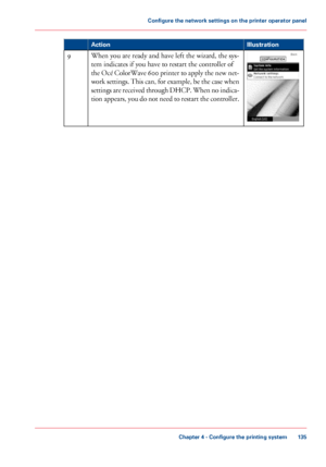 Page 135Illustration
Action When you are ready and have left the wizard, the sys-
tem indicates
 if you 
have to restart the controller of
the 
Océ ColorWave 600 printer to apply the new net-
work 

settings. This can, for example, be the case when
settings are received through DHCP. When no indica-
tion appears, you do not need to restart the controller. 9
Chapter 4
 - Configure the printing system 135Configure the network settings on the printer operator panel
Downloaded From ManualsPrinter.com Manuals 